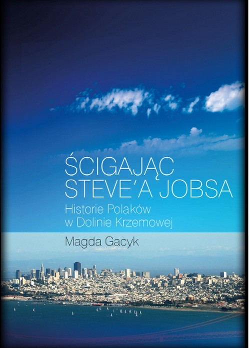 Ścigając Steve'a Jobsa. Historie Polaków w Dolinie Krzemowej - Magda Gacyk