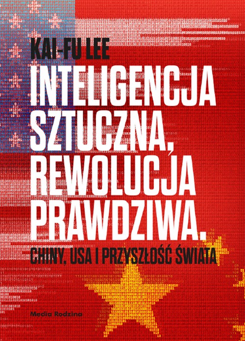 Inteligencja Sztuczna, Rewolucja Prawdziwa. Chiny, USA i Przyszłość Świata - Kai-Fu Lee